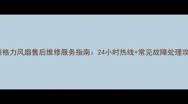 图片 广州格力风扇售后维修服务指南：24小时热线+常见故障处理攻略2