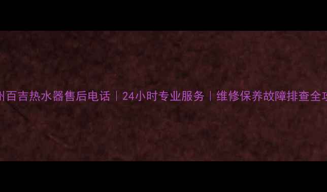 广州百吉热水器售后电话24小时专业服务维修保养故障排查全攻略