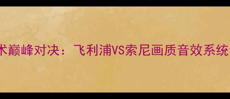 图片 度高端电视技术巅峰对决：飞利浦VS索尼画质音效系统全与选购指南1