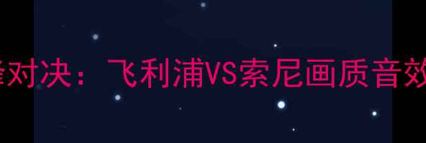 图片 度高端电视技术巅峰对决：飞利浦VS索尼画质音效系统全与选购指南2