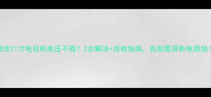 图片 康佳21寸电视机电压不稳？3步解决+自检指南，告别黑屏断电烦恼！