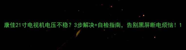 图片 康佳21寸电视机电压不稳？3步解决+自检指南，告别黑屏断电烦恼！1