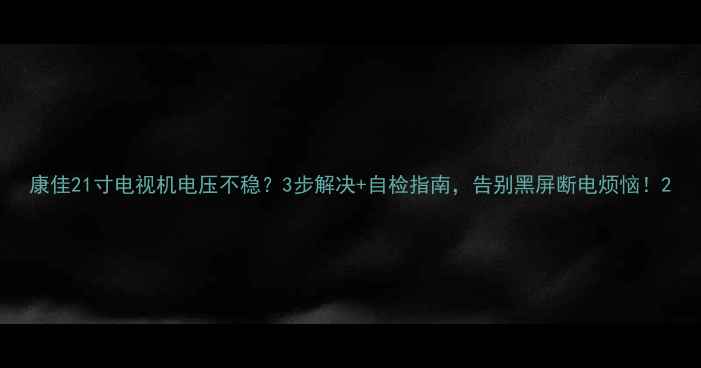 康佳21寸电视机电压不稳3步解决自检指南告别黑屏断电烦恼