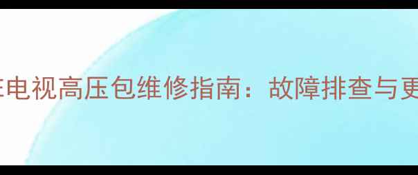 康佳T2169E电视高压包维修指南故障排查与更换全教程