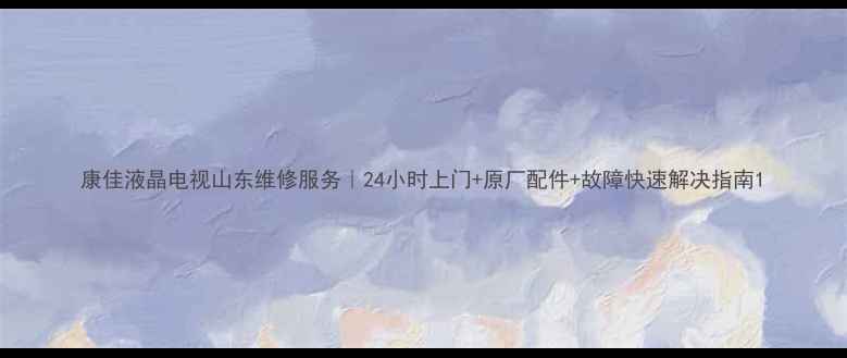 图片 康佳液晶电视山东维修服务｜24小时上门+原厂配件+故障快速解决指南1