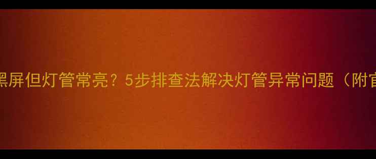 图片 康佳液晶电视黑屏但灯管常亮？5步排查法解决灯管异常问题（附官方维修指南）