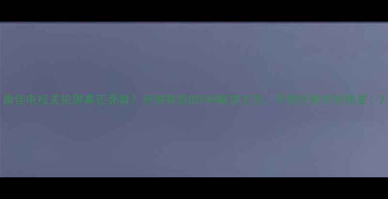 康佳电视关机屏幕还亮着亲测有效的5种解决方法手把手教你秒修复