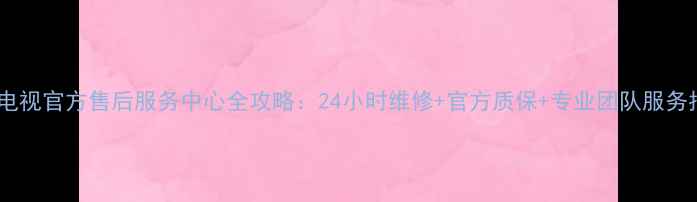 图片 康佳电视官方售后服务中心全攻略：24小时维修+官方质保+专业团队服务指南1