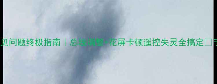 康佳电视常见问题终极指南总线调整花屏卡顿遥控失灵全搞定手把手教学