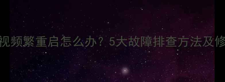 康佳电视频繁重启怎么办5大故障排查方法及修复指南