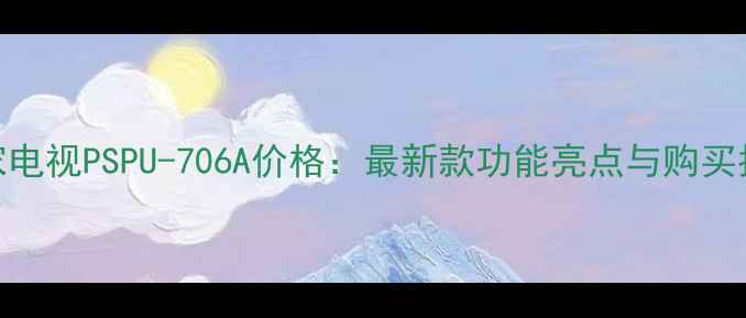 图片 康家电视PSPU-706A价格：最新款功能亮点与购买指南