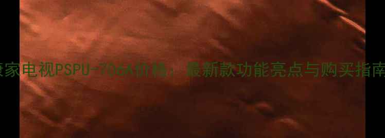 康家电视PSPU-706A价格最新款功能亮点与购买指南