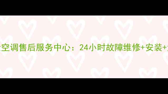 张家港格兰仕空调售后服务中心24小时故障维修安装清洗服务指南