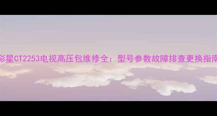 图片 彩星CT2253电视高压包维修全：型号参数故障排查更换指南