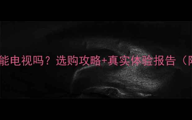 影雅电视是智能电视吗选购攻略真实体验报告附避坑指南