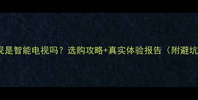 图片 影雅电视是智能电视吗？选购攻略+真实体验报告（附避坑指南）2