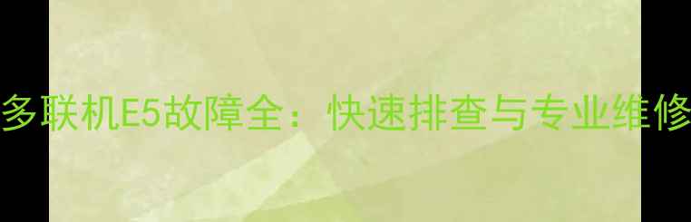 图片 志高多联机E5故障全：快速排查与专业维修指南