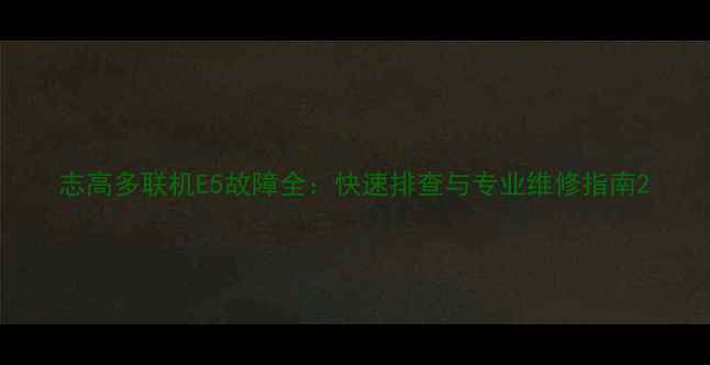 志高多联机E5故障全快速排查与专业维修指南