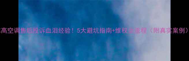 图片 志高空调售后投诉血泪经验！5大避坑指南+维权全流程（附真实案例）1