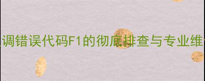 志高空调错误代码F1的彻底排查与专业维修指南
