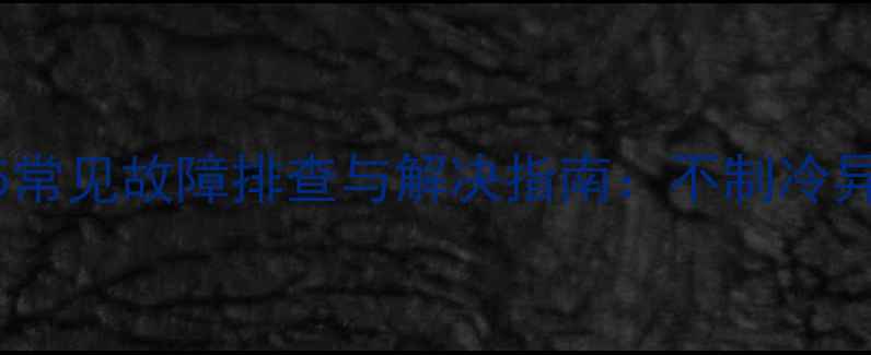 志高立式空调E5常见故障排查与解决指南不制冷异响漏氟全攻略