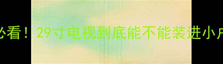 懒人必看29寸电视到底能不能装进小户型