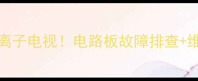 手把手教你修好Lc42PX等离子电视电路板故障排查维修全攻略附购买清单