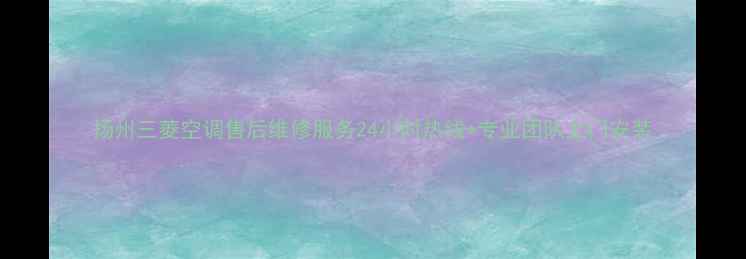 扬州三菱空调售后维修服务24小时热线专业团队上门安装