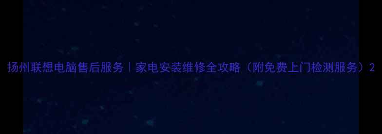 扬州联想电脑售后服务家电安装维修全攻略附免费上门检测服务