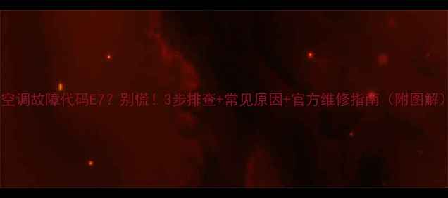 新科空调故障代码E7别慌3步排查常见原因官方维修指南附图解