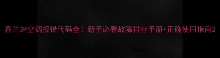 春兰3P空调报错代码全新手必看故障排查手册正确使用指南