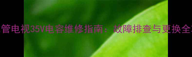 显像管电视35V电容维修指南故障排查与更换全攻略