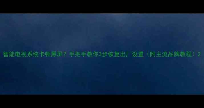 智能电视系统卡顿黑屏手把手教你3步恢复出厂设置附主流品牌教程