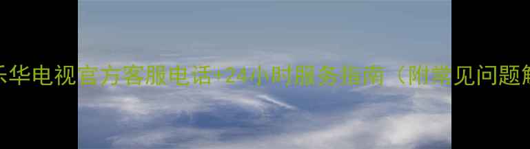 图片 最新乐华电视官方客服电话+24小时服务指南（附常见问题解答）