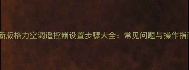 最新版格力空调遥控器设置步骤大全常见问题与操作指南