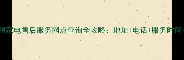 最新联想家电售后服务网点查询全攻略地址电话服务时间一目了然