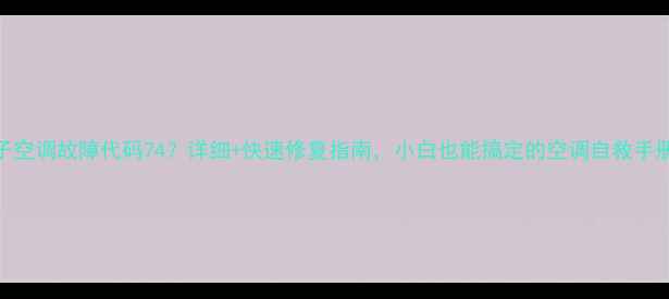 图片 杨子空调故障代码74？详细+快速修复指南，小白也能搞定的空调自救手册！