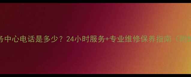 杭州光芒售后服务中心电话是多少24小时服务专业维修保养指南附地址预约方式