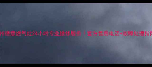 杭州德意燃气灶24小时专业维修服务官方售后电话故障处理指南