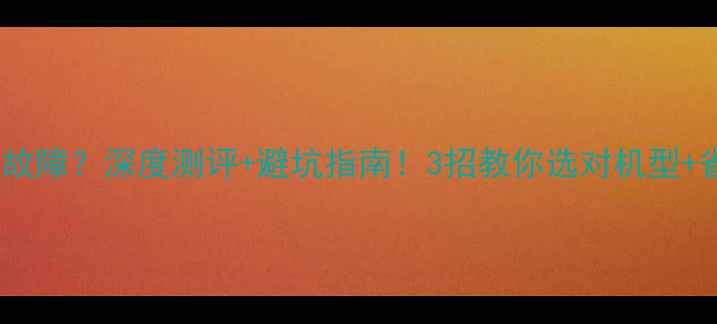 松下洗衣机频繁故障深度测评避坑指南3招教你选对机型省下万元维修费
