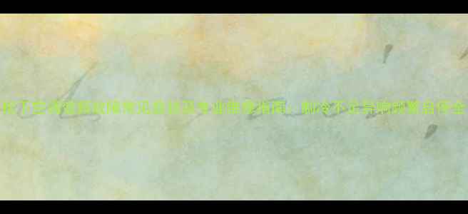 松下空调变频故障常见症状及专业维修指南制冷不足异响频繁启停全