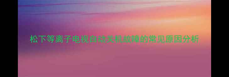 松下等离子电视自动关机故障的常见原因分析