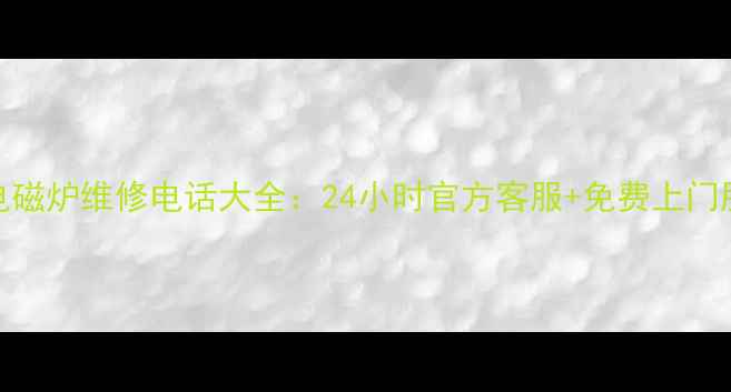 格兰仕电磁炉维修电话大全24小时官方客服免费上门服务指南