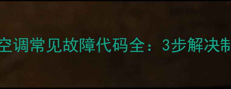 格力KFR-120GhPa空调常见故障代码全3步解决制冷制热异常问题