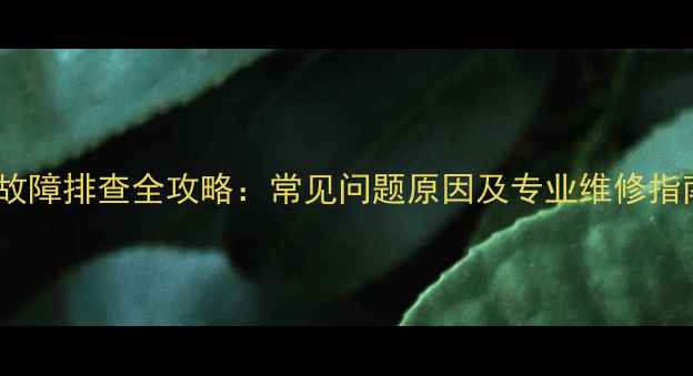 格力中央空调机组故障排查全攻略常见问题原因及专业维修指南附解决步骤