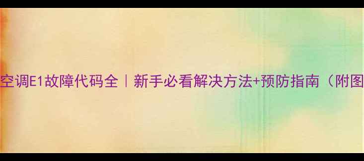 格力五匹空调E1故障代码全新手必看解决方法预防指南附图文教程