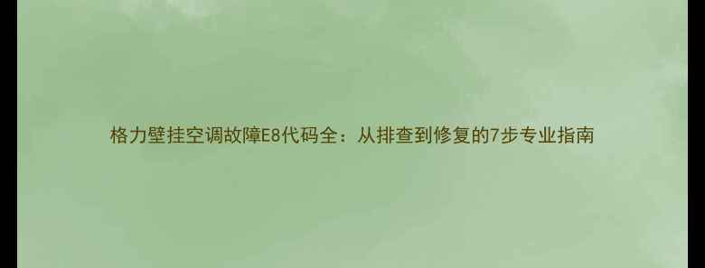 格力壁挂空调故障E8代码全从排查到修复的7步专业指南