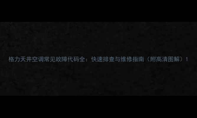 图片 格力天井空调常见故障代码全：快速排查与维修指南（附高清图解）1