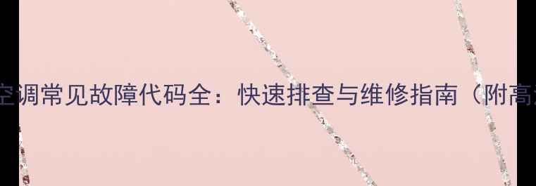 格力天井空调常见故障代码全快速排查与维修指南附高清图解
