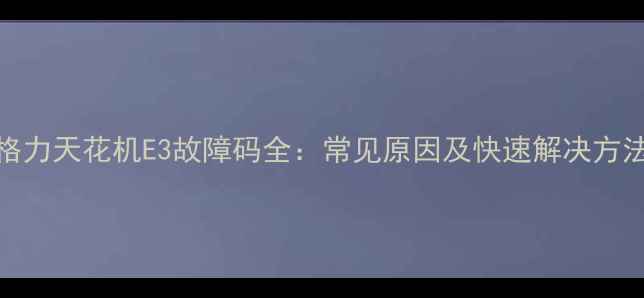 格力天花机E3故障码全常见原因及快速解决方法